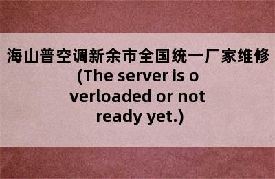 海山普空调新余市全国统一厂家维修(The server is overloaded or not ready yet.)